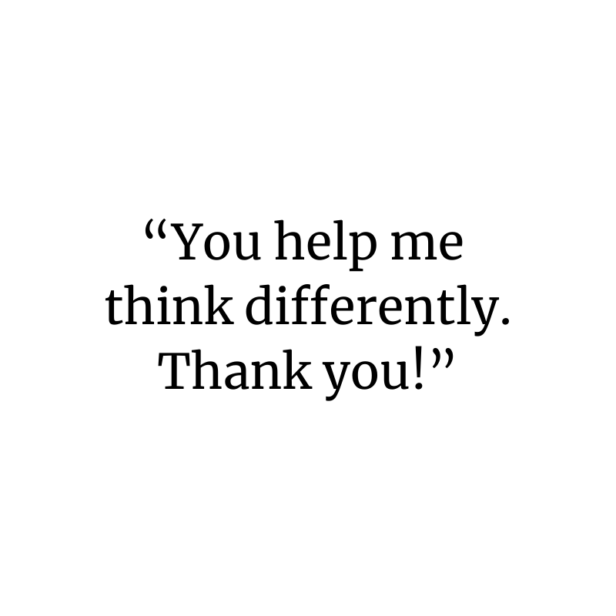 You help me think differently. Thank you!
